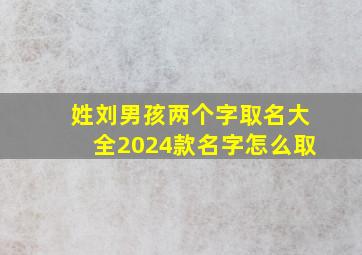 姓刘男孩两个字取名大全2024款名字怎么取