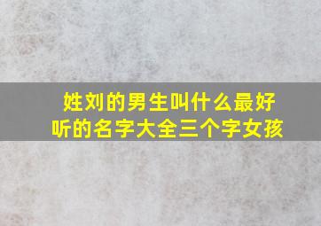 姓刘的男生叫什么最好听的名字大全三个字女孩