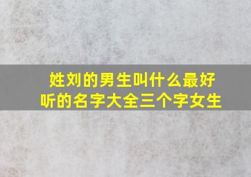 姓刘的男生叫什么最好听的名字大全三个字女生