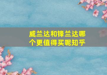 威兰达和锋兰达哪个更值得买呢知乎