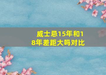 威士忌15年和18年差距大吗对比