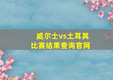 威尔士vs土耳其比赛结果查询官网