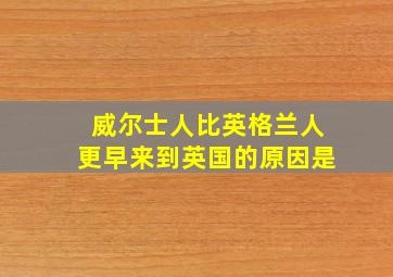 威尔士人比英格兰人更早来到英国的原因是