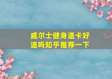 威尔士健身退卡好退吗知乎推荐一下