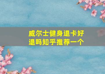 威尔士健身退卡好退吗知乎推荐一个