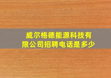 威尔格德能源科技有限公司招聘电话是多少