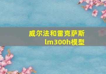 威尔法和雷克萨斯lm300h模型