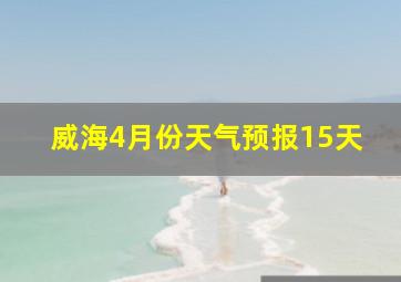 威海4月份天气预报15天