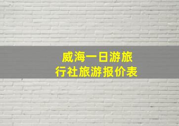 威海一日游旅行社旅游报价表