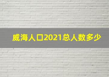 威海人口2021总人数多少