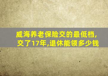 威海养老保险交的最低档,交了17年,退休能领多少钱