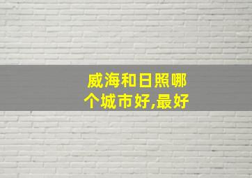 威海和日照哪个城市好,最好