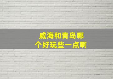 威海和青岛哪个好玩些一点啊