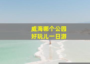 威海哪个公园好玩儿一日游