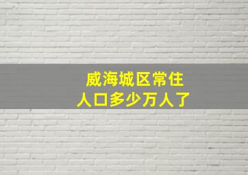 威海城区常住人口多少万人了