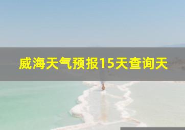 威海天气预报15天查询天