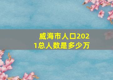 威海市人口2021总人数是多少万