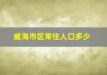 威海市区常住人口多少