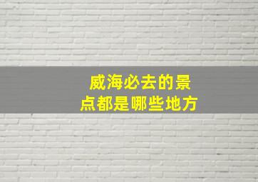 威海必去的景点都是哪些地方