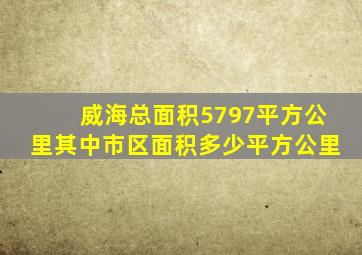 威海总面积5797平方公里其中市区面积多少平方公里