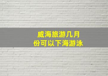 威海旅游几月份可以下海游泳