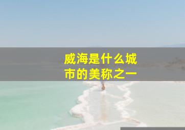 威海是什么城市的美称之一