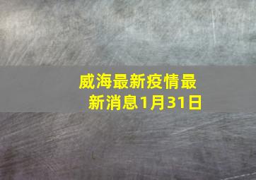 威海最新疫情最新消息1月31日