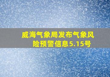 威海气象局发布气象风险预警信息5.15号