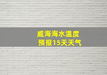 威海海水温度预报15天天气