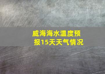 威海海水温度预报15天天气情况