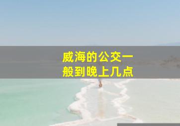 威海的公交一般到晚上几点