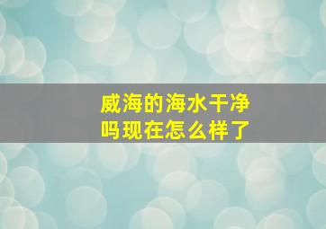 威海的海水干净吗现在怎么样了