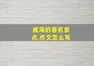 威海的著名景点,作文怎么写