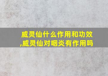 威灵仙什么作用和功效,威灵仙对咽炎有作用吗