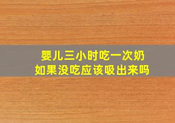 婴儿三小时吃一次奶如果没吃应该吸出来吗