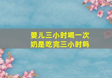 婴儿三小时喝一次奶是吃完三小时吗