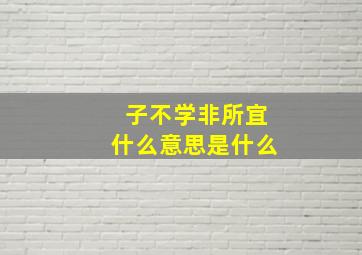 子不学非所宜什么意思是什么