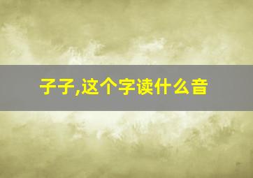 子子,这个字读什么音