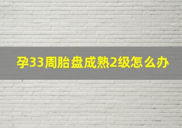 孕33周胎盘成熟2级怎么办