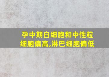 孕中期白细胞和中性粒细胞偏高,淋巴细胞偏低