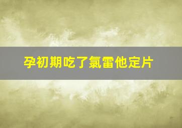 孕初期吃了氯雷他定片