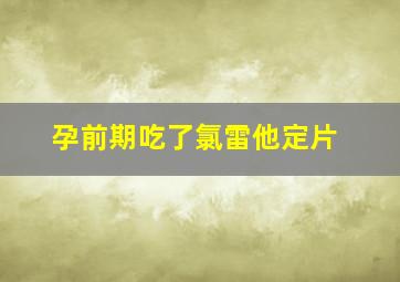 孕前期吃了氯雷他定片