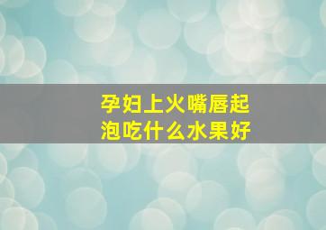 孕妇上火嘴唇起泡吃什么水果好