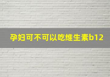 孕妇可不可以吃维生素b12