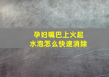 孕妇嘴巴上火起水泡怎么快速消除