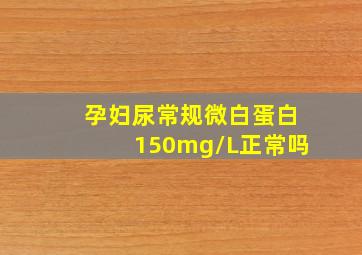 孕妇尿常规微白蛋白150mg/L正常吗