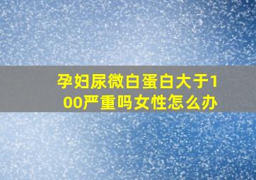 孕妇尿微白蛋白大于100严重吗女性怎么办