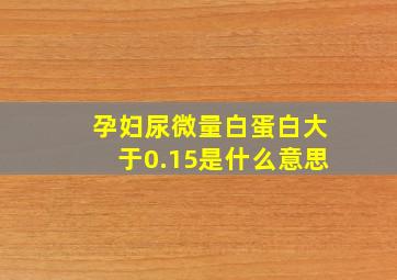 孕妇尿微量白蛋白大于0.15是什么意思