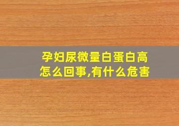 孕妇尿微量白蛋白高怎么回事,有什么危害