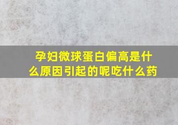 孕妇微球蛋白偏高是什么原因引起的呢吃什么药